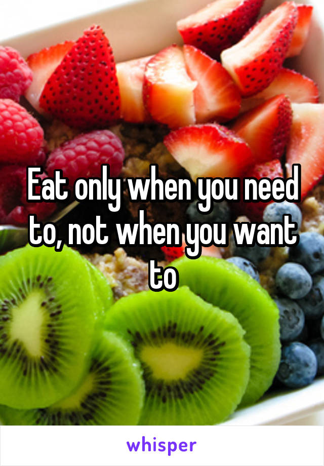 Eat only when you need to, not when you want to