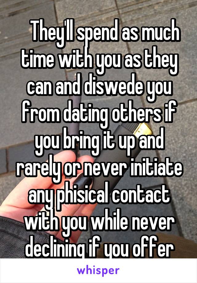    They'll spend as much time with you as they can and diswede you from dating others if you bring it up and rarely or never initiate any phisical contact with you while never declining if you offer