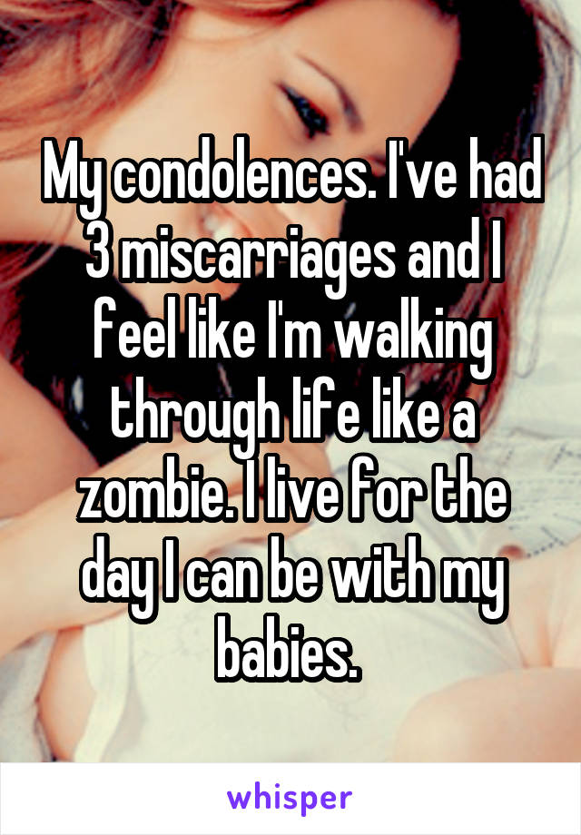 My condolences. I've had 3 miscarriages and I feel like I'm walking through life like a zombie. I live for the day I can be with my babies. 