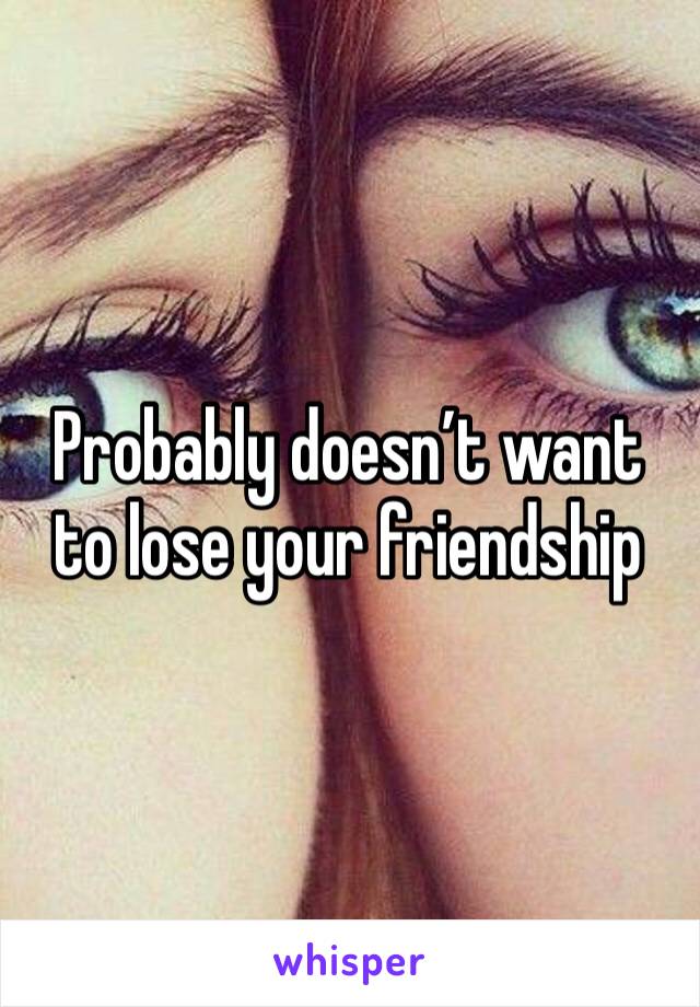 Probably doesn’t want to lose your friendship