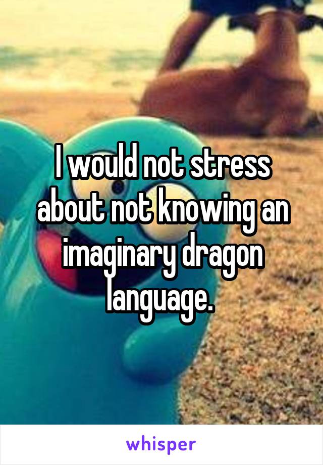 I would not stress about not knowing an imaginary dragon language. 