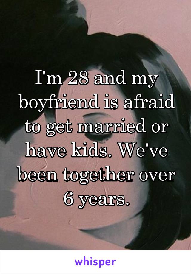 I'm 28 and my boyfriend is afraid to get married or have kids. We've been together over 6 years.
