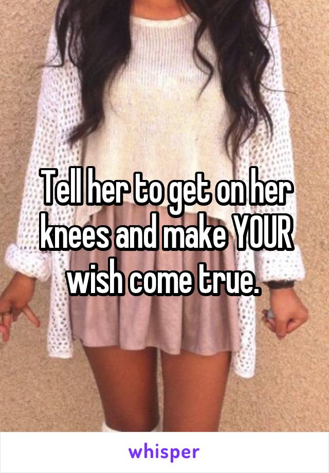 Tell her to get on her knees and make YOUR wish come true. 