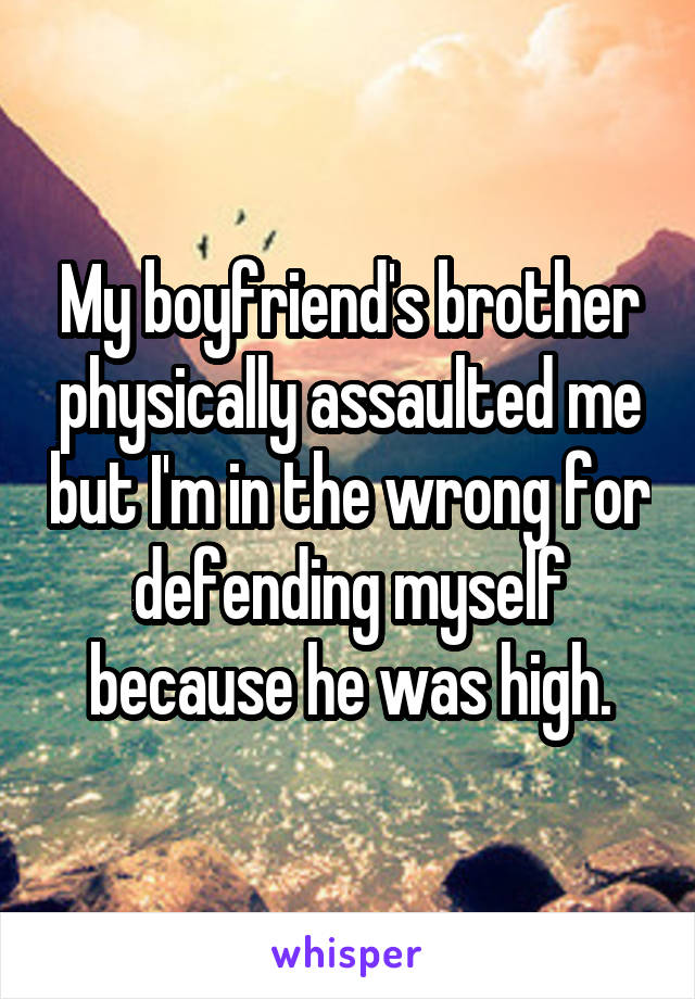 My boyfriend's brother physically assaulted me but I'm in the wrong for defending myself because he was high.