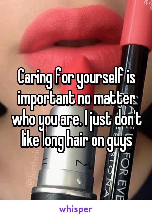 Caring for yourself is important no matter who you are. I just don't like long hair on guys