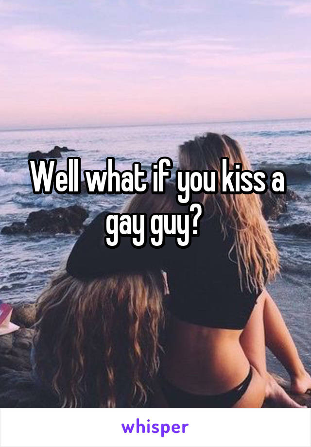 Well what if you kiss a gay guy? 
