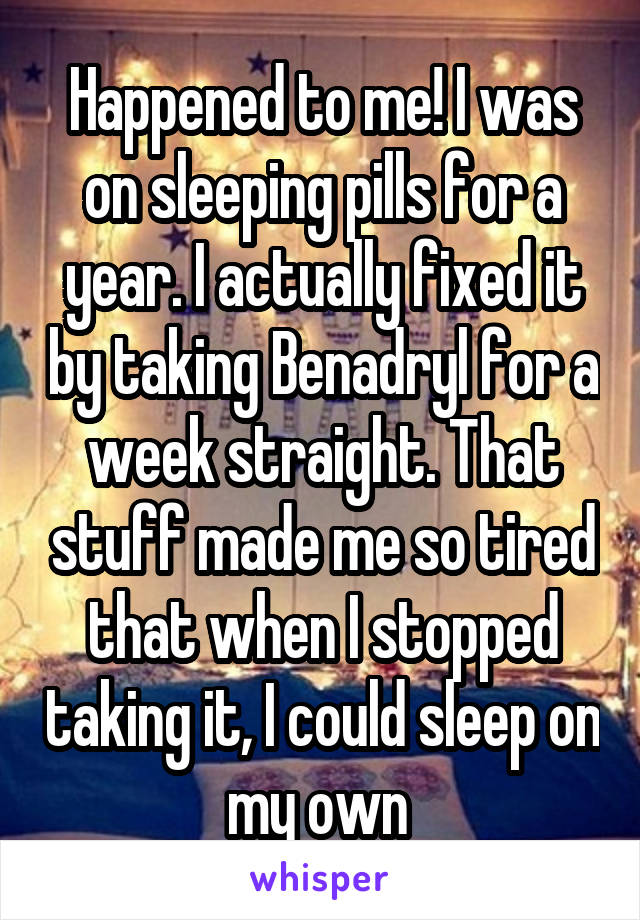 Happened to me! I was on sleeping pills for a year. I actually fixed it by taking Benadryl for a week straight. That stuff made me so tired that when I stopped taking it, I could sleep on my own 