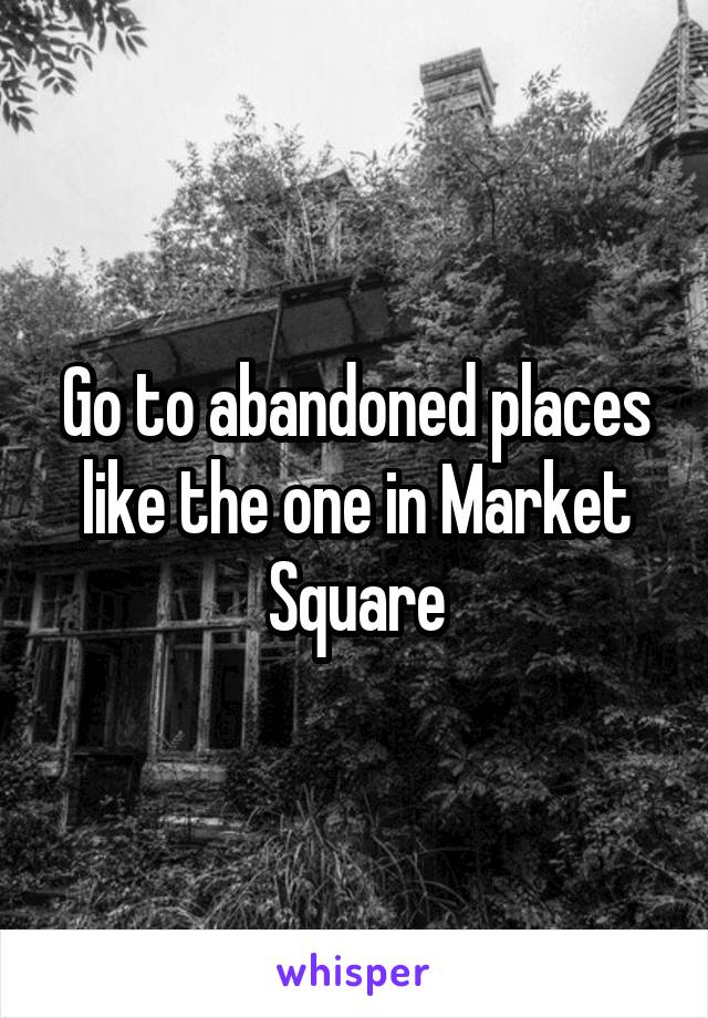 Go to abandoned places like the one in Market Square