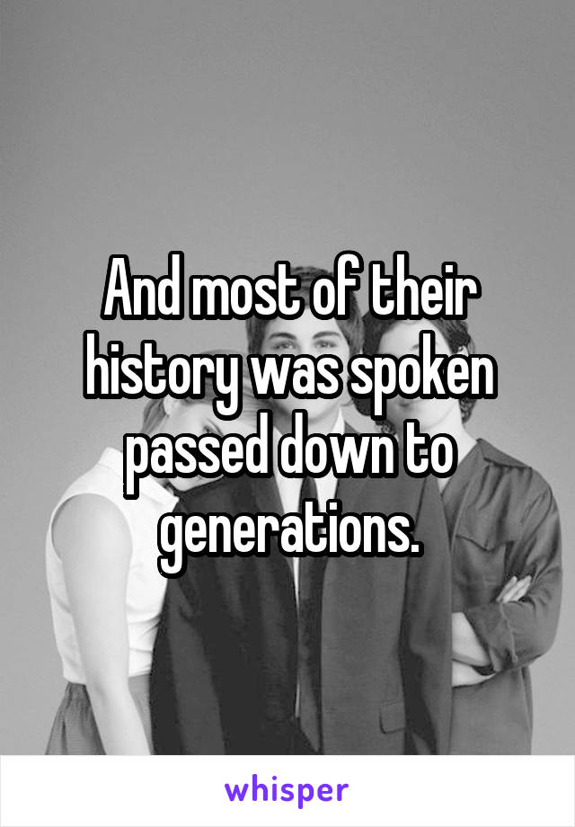 And most of their history was spoken passed down to generations.
