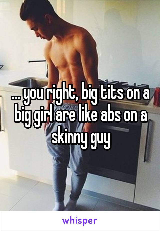 ... you right, big tits on a big girl are like abs on a skinny guy