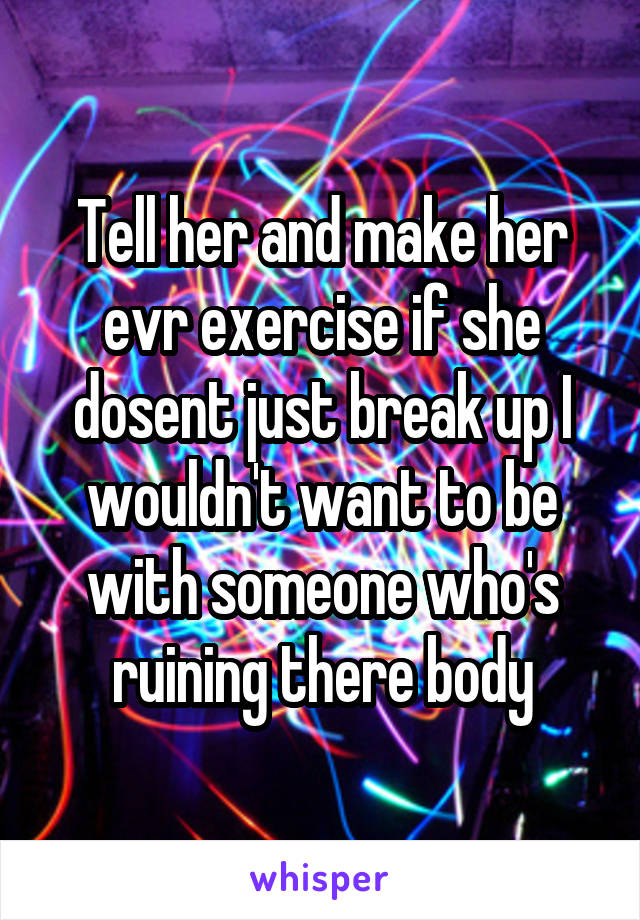 Tell her and make her evr exercise if she dosent just break up I wouldn't want to be with someone who's ruining there body