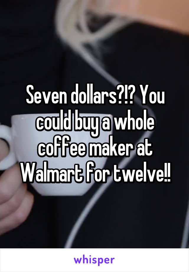 Seven dollars?!? You could buy a whole coffee maker at Walmart for twelve!!