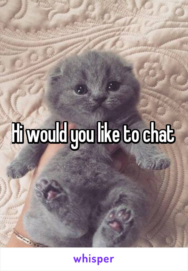 Hi would you like to chat 