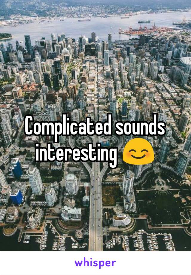 Complicated sounds interesting 😊