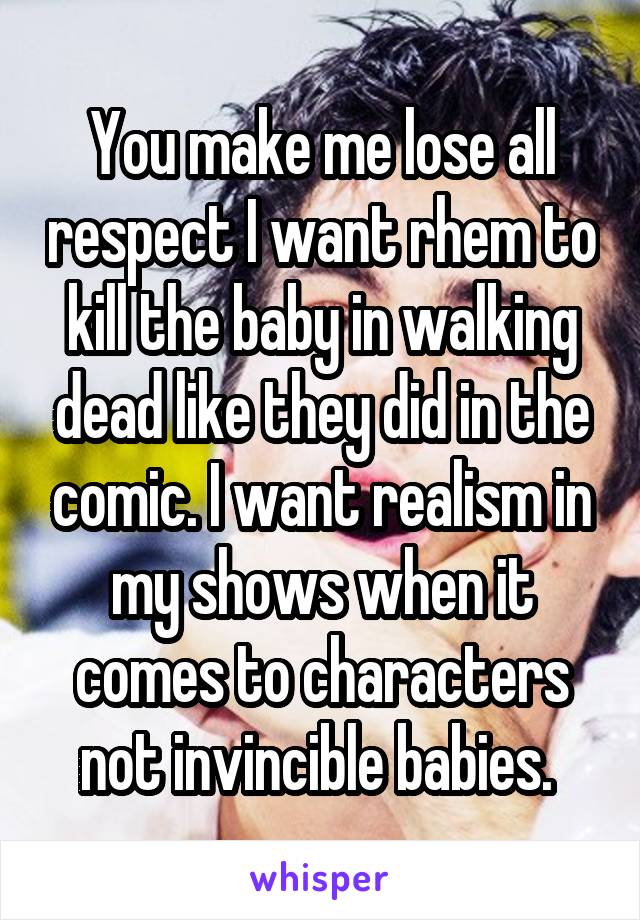 You make me lose all respect I want rhem to kill the baby in walking dead like they did in the comic. I want realism in my shows when it comes to characters not invincible babies. 