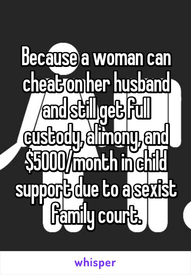Because a woman can cheat on her husband and still get full custody, alimony, and $5000/month in child support due to a sexist family court.