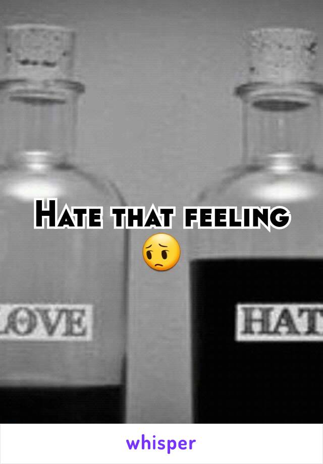 Hate that feeling   😔