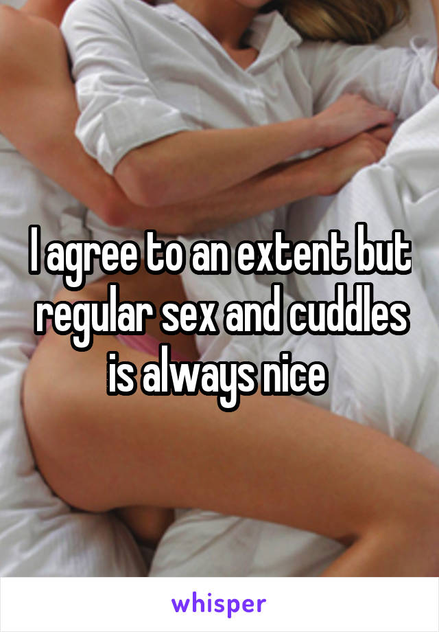 I agree to an extent but regular sex and cuddles is always nice 