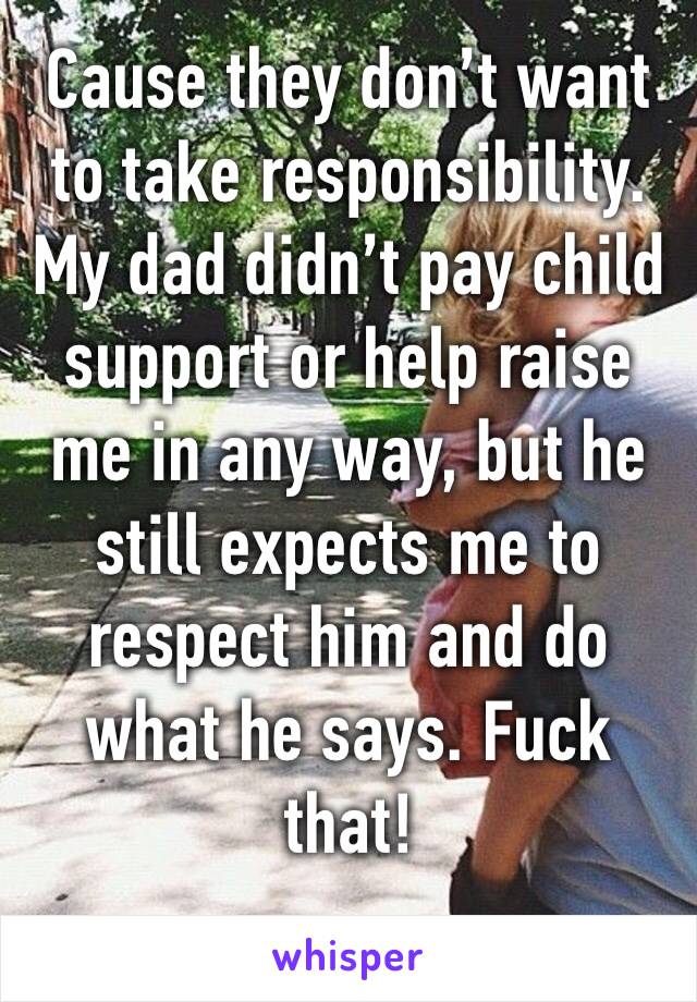 Cause they don’t want to take responsibility. My dad didn’t pay child support or help raise me in any way, but he still expects me to respect him and do what he says. Fuck that!