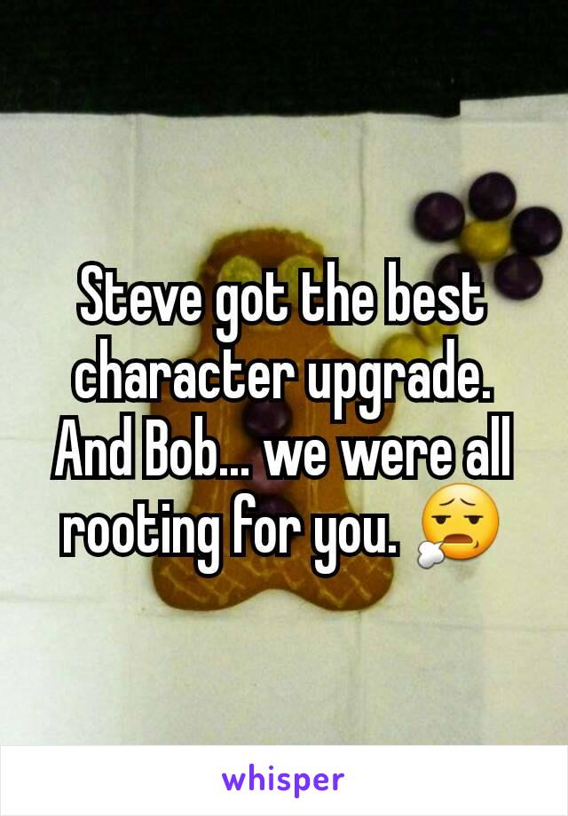 Steve got the best character upgrade. And Bob... we were all rooting for you. 😧