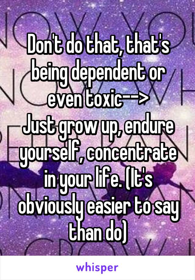 Don't do that, that's being dependent or even toxic-->
Just grow up, endure yourself, concentrate in your life. (It's obviously easier to say than do)