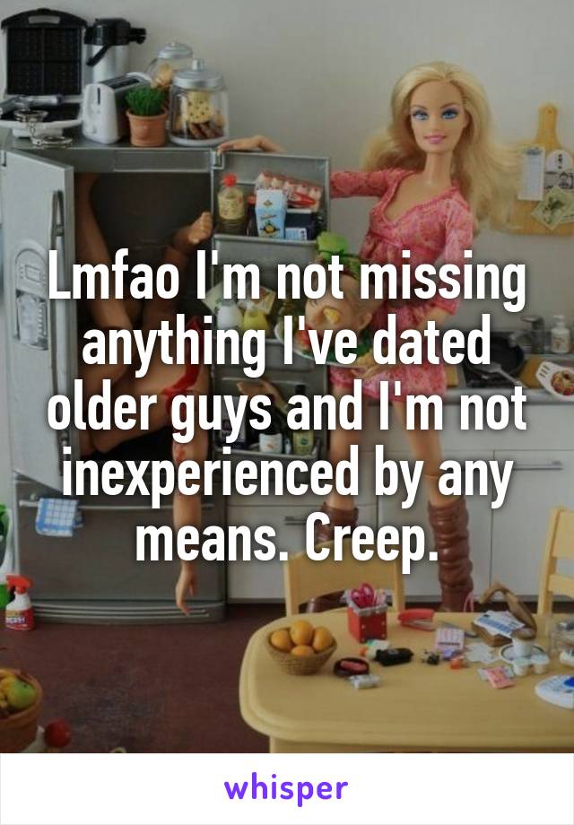 Lmfao I'm not missing anything I've dated older guys and I'm not inexperienced by any means. Creep.