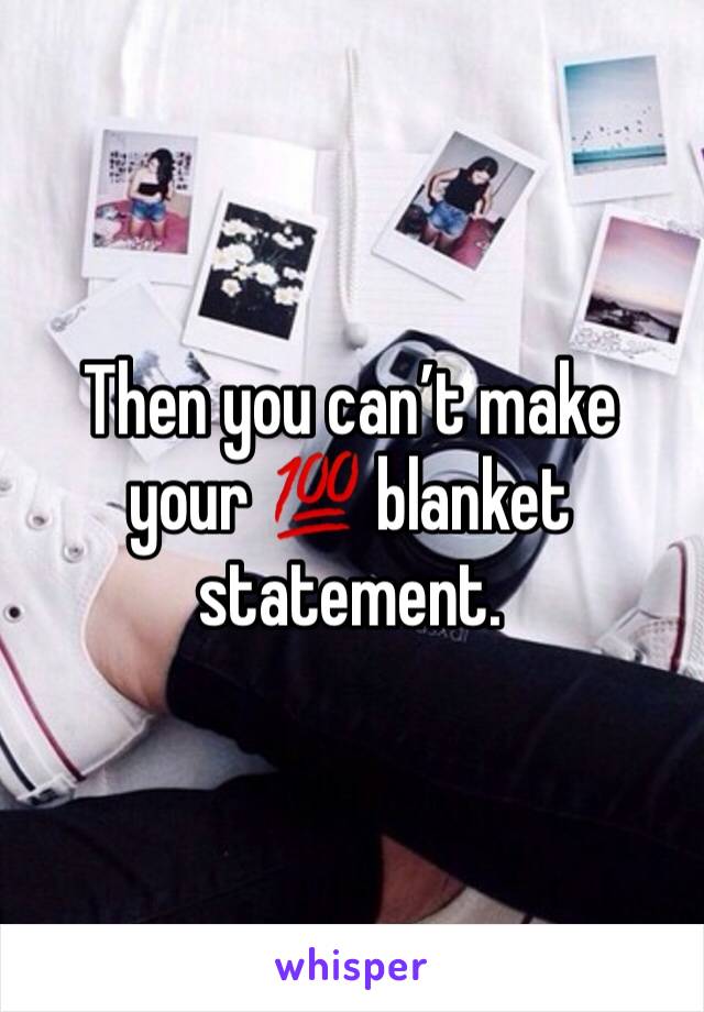 Then you can’t make your 💯 blanket statement.