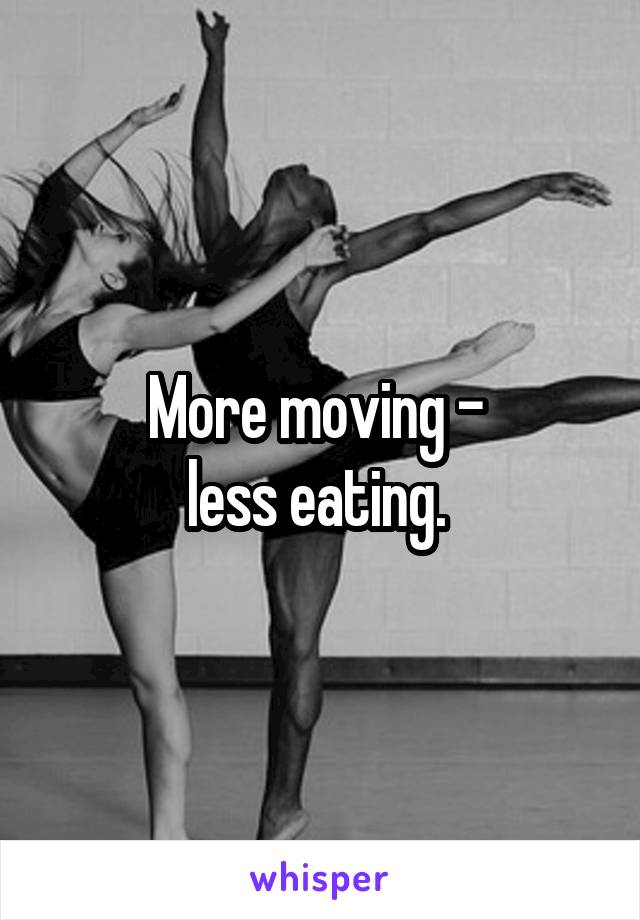 More moving - 
less eating. 