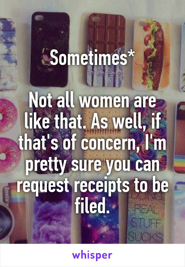 Sometimes*

Not all women are like that. As well, if that's of concern, I'm pretty sure you can request receipts to be filed.