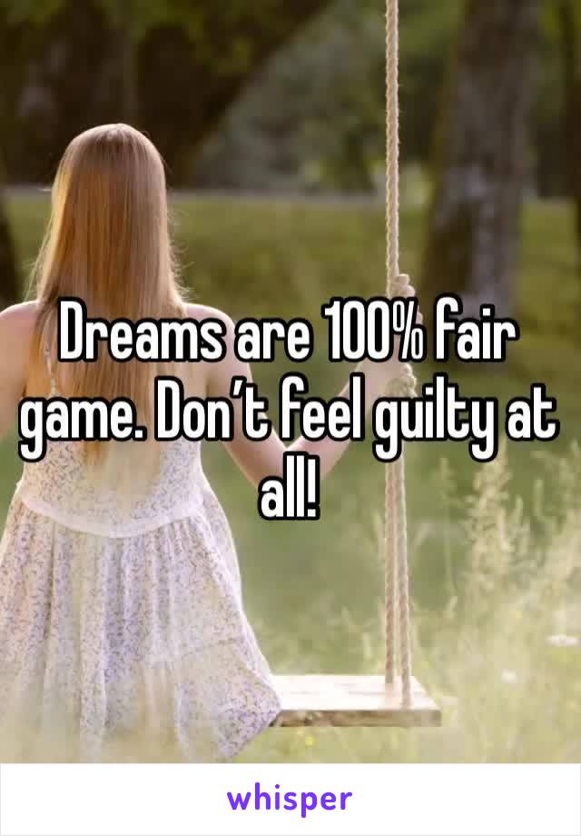 Dreams are 100% fair game. Don’t feel guilty at all!