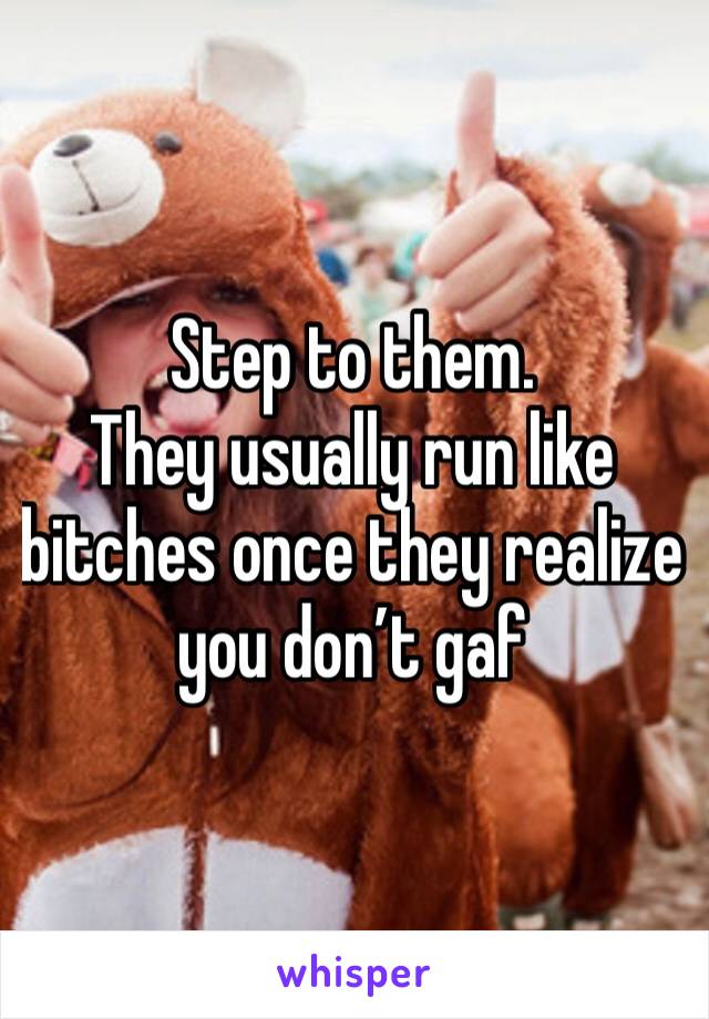 Step to them.
They usually run like bitches once they realize you don’t gaf