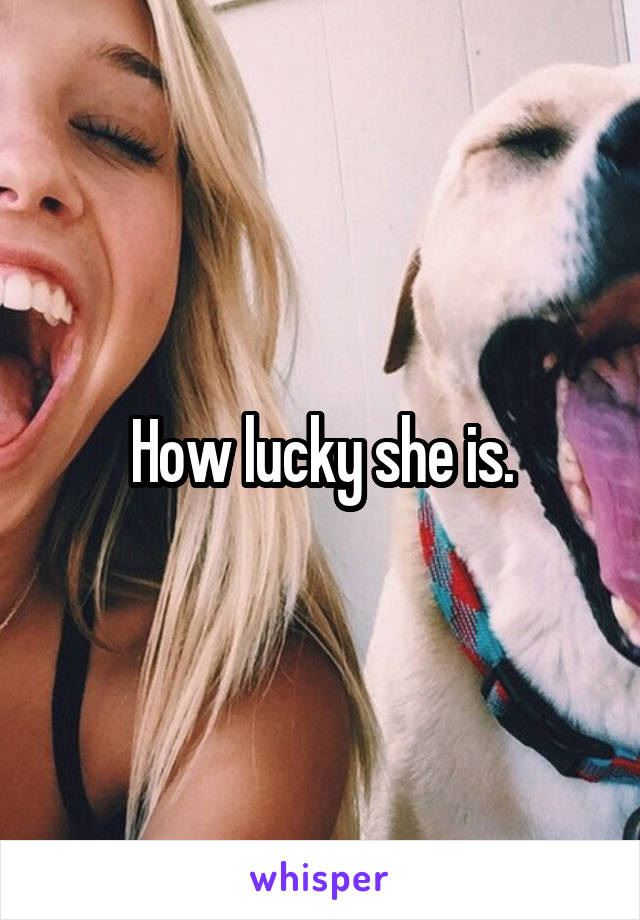 How lucky she is.