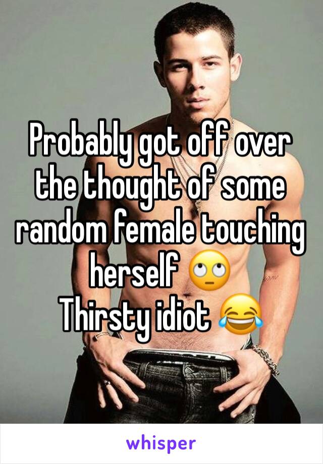 Probably got off over the thought of some random female touching herself 🙄
Thirsty idiot 😂