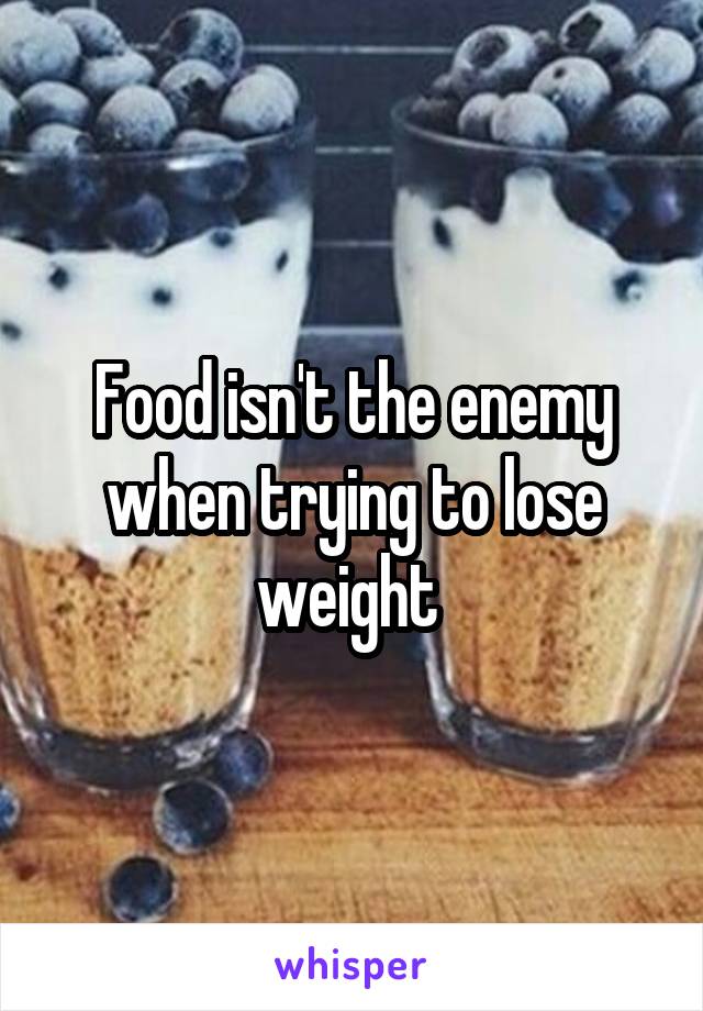 Food isn't the enemy when trying to lose weight 