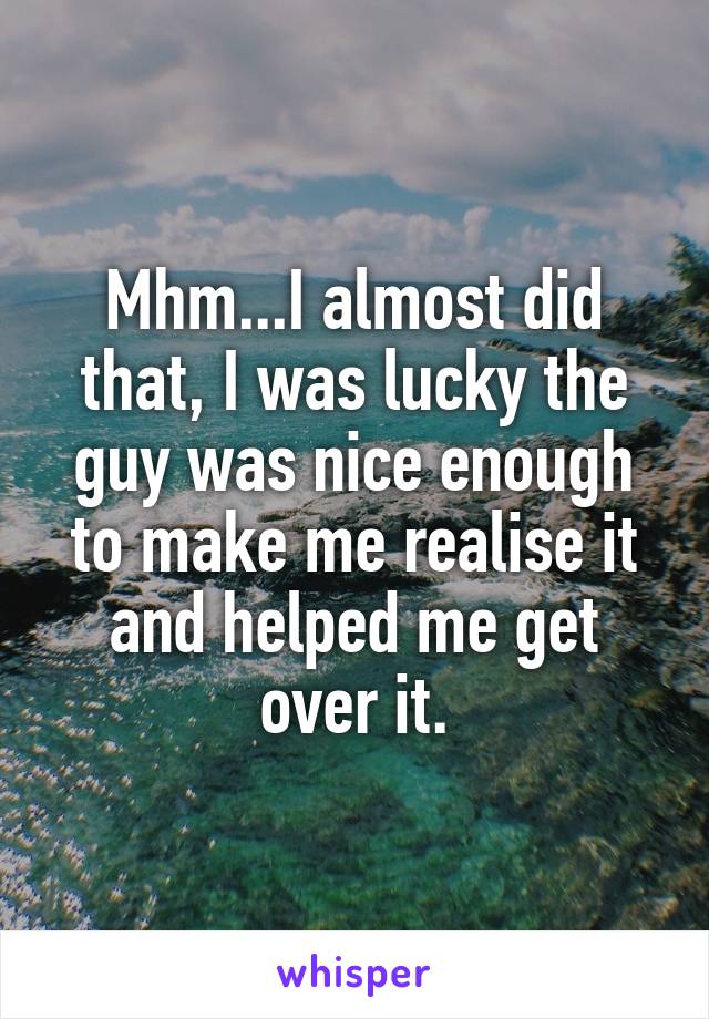 Mhm...I almost did that, I was lucky the guy was nice enough to make me realise it and helped me get over it.
