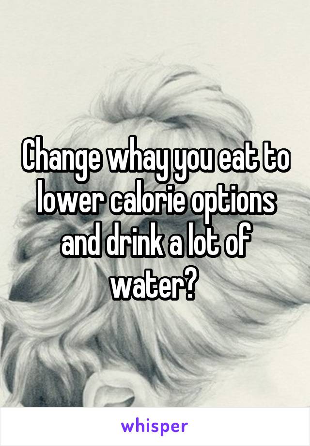 Change whay you eat to lower calorie options and drink a lot of water? 