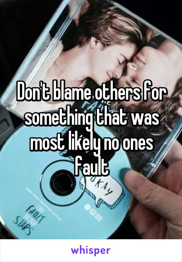 Don't blame others for something that was most likely no ones fault