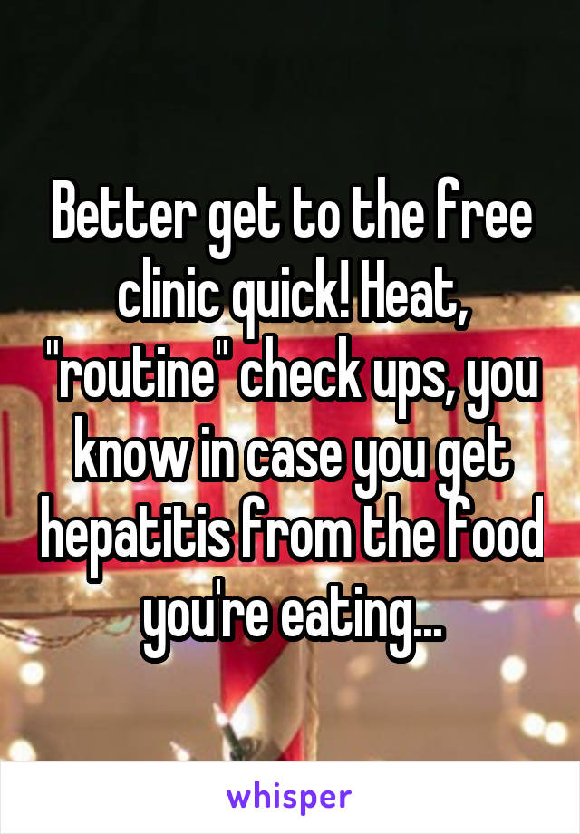 Better get to the free clinic quick! Heat, "routine" check ups, you know in case you get hepatitis from the food you're eating...