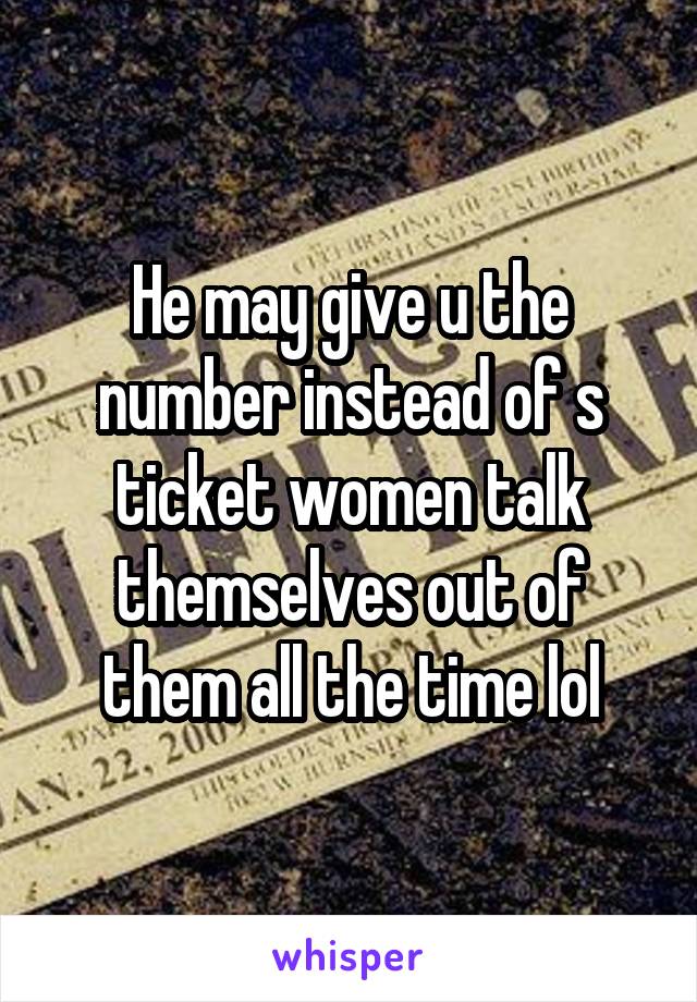 He may give u the number instead of s ticket women talk themselves out of them all the time lol
