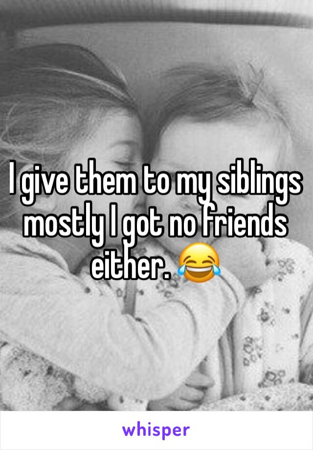 I give them to my siblings mostly I got no friends either. 😂