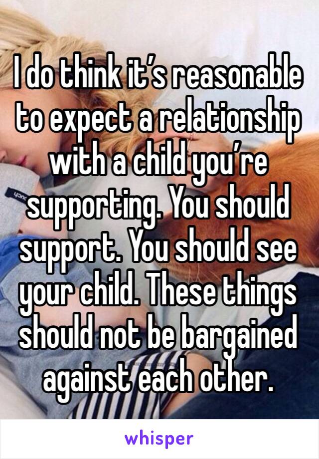 I do think it’s reasonable to expect a relationship with a child you’re supporting. You should support. You should see your child. These things should not be bargained against each other.