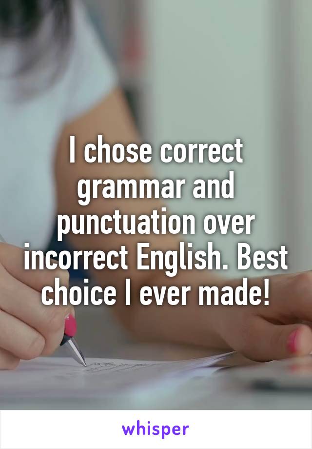 I chose correct grammar and punctuation over incorrect English. Best choice I ever made!
