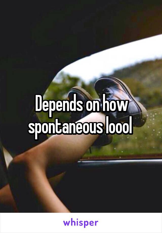 Depends on how spontaneous loool 