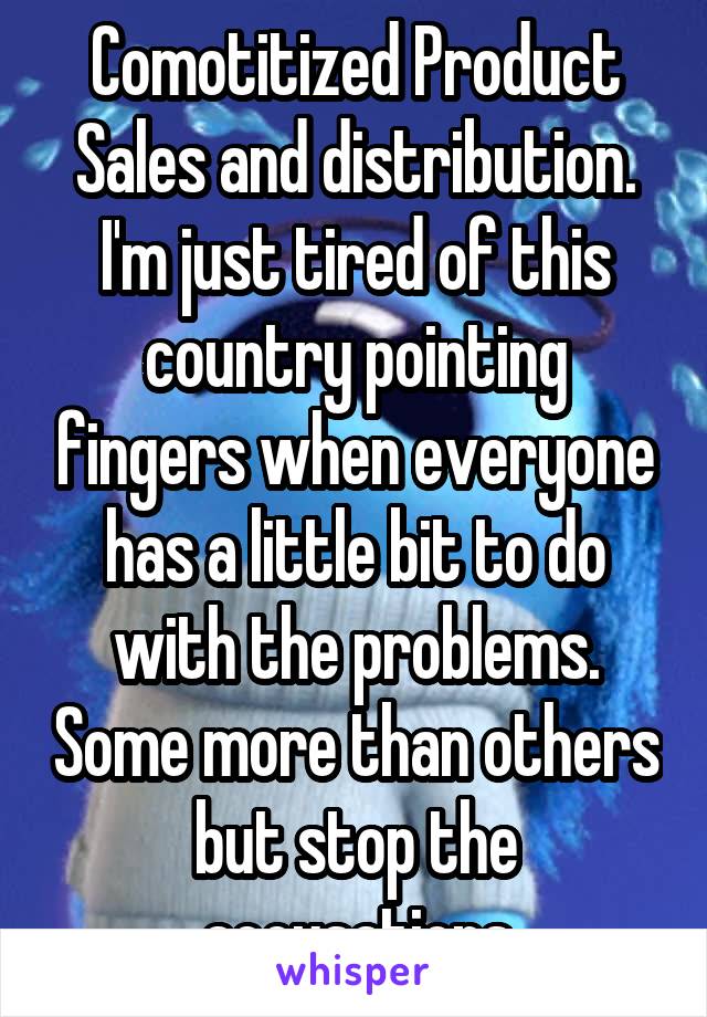 Comotitized Product Sales and distribution. I'm just tired of this country pointing fingers when everyone has a little bit to do with the problems. Some more than others but stop the accusations