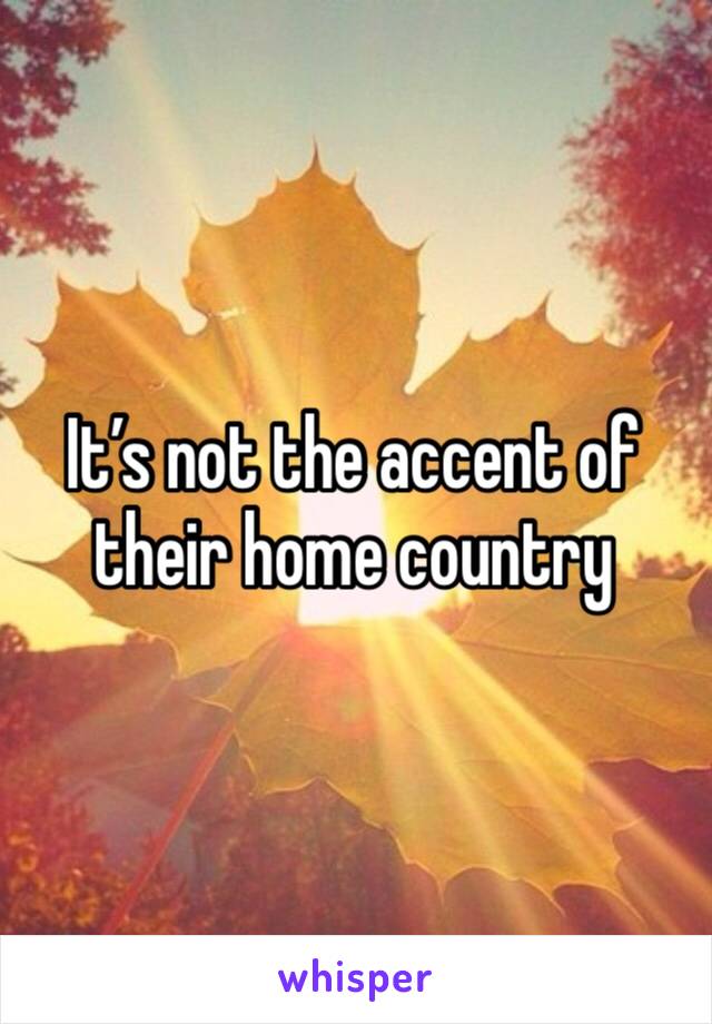 It’s not the accent of their home country 