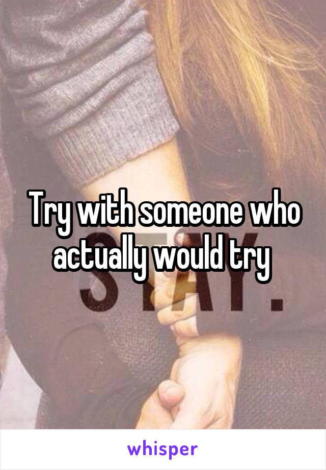 Try with someone who actually would try 