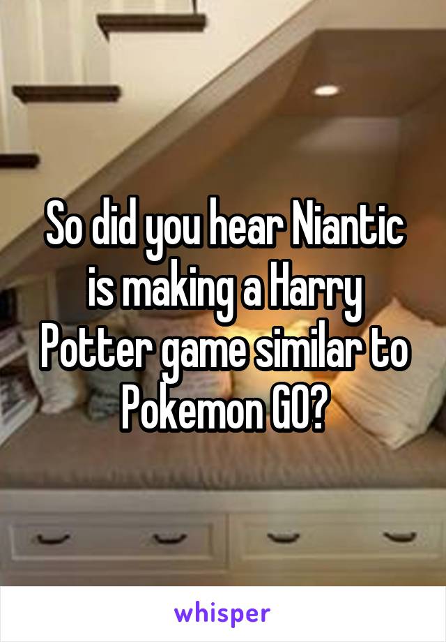 So did you hear Niantic is making a Harry Potter game similar to Pokemon GO?