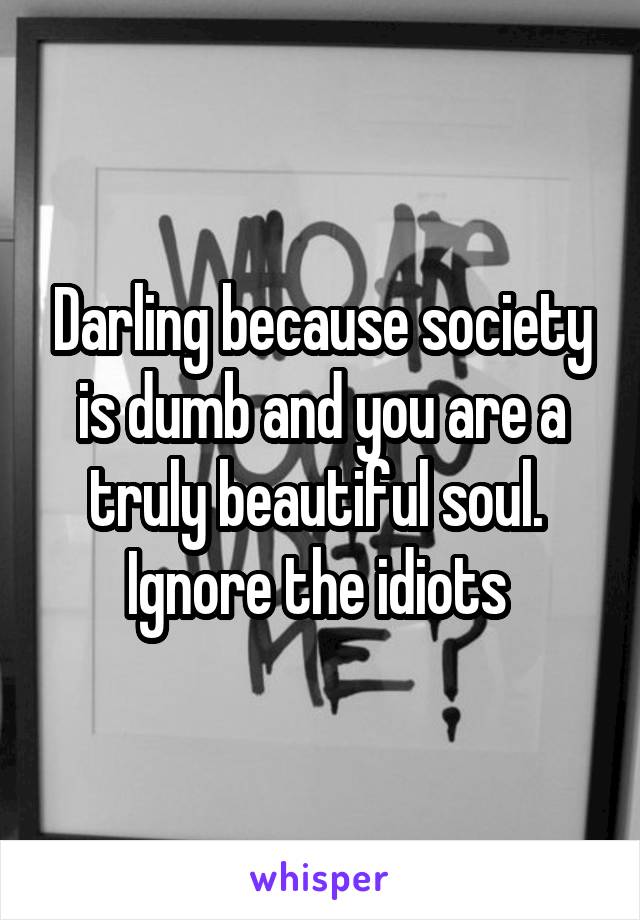Darling because society is dumb and you are a truly beautiful soul. 
Ignore the idiots 