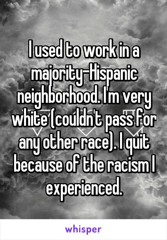 I used to work in a majority-Hispanic neighborhood. I'm very white (couldn't pass for any other race). I quit because of the racism I experienced.