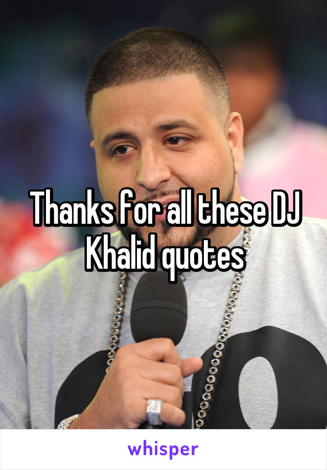 Thanks for all these DJ Khalid quotes